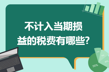 不计入当期损益的税费有哪些? 不计入当期损益的税费有哪些?