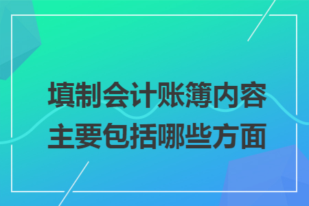 填制会计账簿内容主要包括哪些方面 填制会计账簿内容主要包括哪些方面
