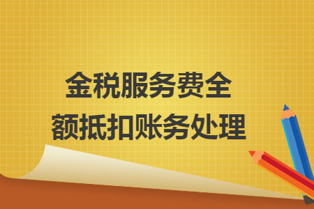 金税服务费全额抵扣账务处理