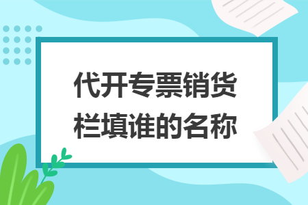 代开专票销货栏填谁的名称