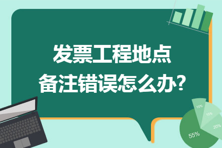 发票工程地点备注错误怎么办? 发票工程地点备注错误怎么办?
