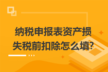 纳税申报表资产损失税前扣除怎么填? 纳税申报表资产损失税前扣除怎么填?