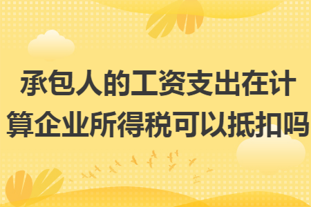 承包人的工资支出在计算企业所得税可以抵扣吗