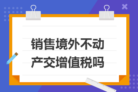销售境外不动产交增值税吗