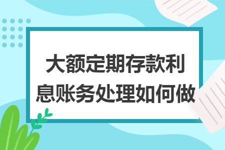 大额定期存款利息账务处理如何做