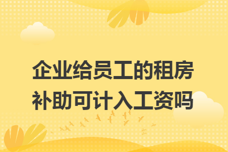 企业给员工的租房补助可计入工资吗