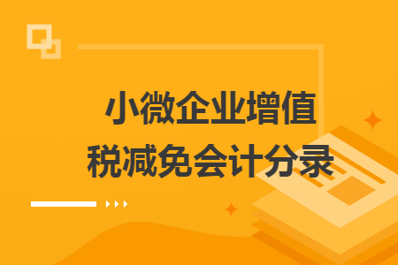 小微企业增值税减免会计分录 小微企业增值税减免会计分录