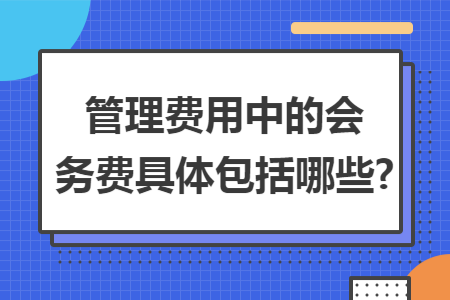 管理费用中的会务费具体包括哪些? 管理费用中的会务费具体包括哪些?