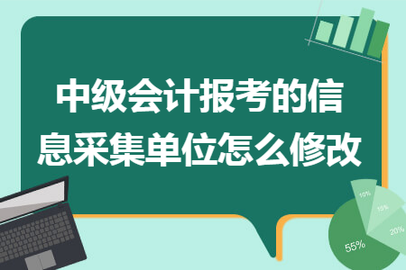 中级会计报考的信息采集单位怎么修改 中级会计报考的信息采集单位怎么修改