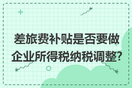 差旅费补贴是否要做企业所得税纳税调整?