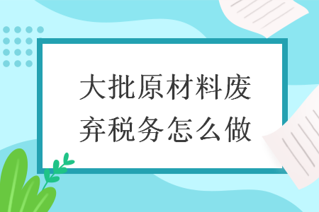 大批原材料废弃税务怎么做