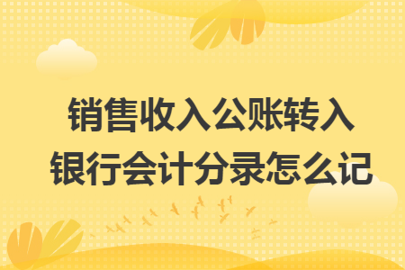 销售收入公账转入银行会计分录怎么记