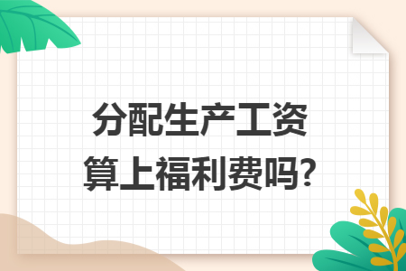 分配生产工资算上福利费吗? 分配生产工资算上福利费吗?