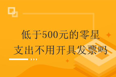 低于500元的零星支出不用开具发票吗 低于500元的零星支出不用开具发票吗