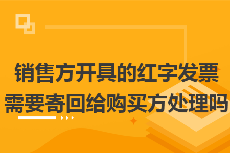 销售方开具的红字发票需要寄回给购买方处理吗 销售方开具的红字发票需要寄回给购买方处理吗