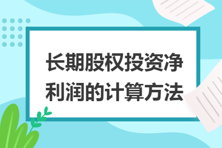 长期股权投资净利润的计算方法 长期股权投资净利润的计算方法