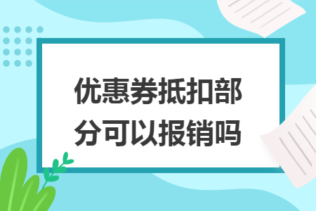 优惠券抵扣部分可以报销吗 优惠券抵扣部分可以报销吗