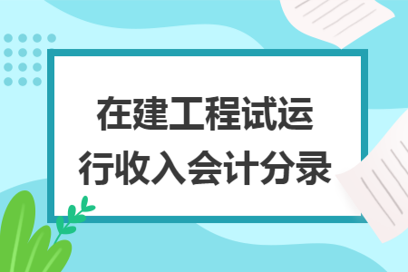 在建工程试运行收入会计分录 在建工程试运行收入会计分录