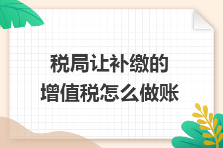 税局让补缴的增值税怎么做账 税局让补缴的增值税怎么做账