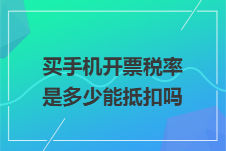 买手机开票税率是多少能抵扣吗 买手机开票税率是多少能抵扣吗