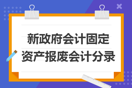 新政府会计固定资产报废会计分录
