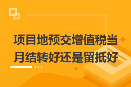 项目地预交增值税当月结转好还是留抵好