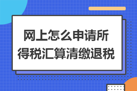 网上怎么申请所得税汇算清缴退税 网上怎么申请所得税汇算清缴退税