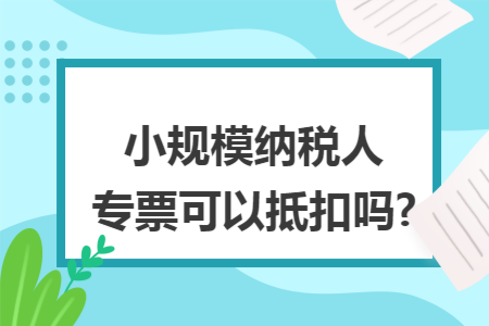 小规模纳税人专票可以抵扣吗?