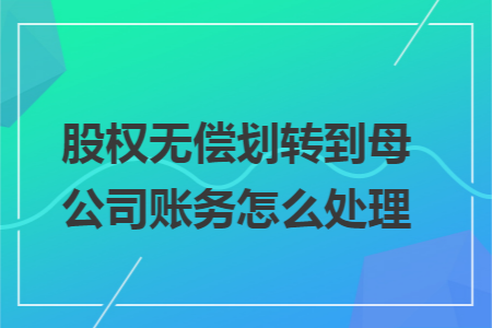 股权无偿划转到母公司账务怎么处理 股权无偿划转到母公司账务怎么处理