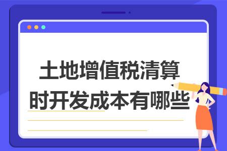 土地增值税清算时开发成本有哪些