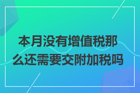 本月没有增值税那么还需要交附加税吗