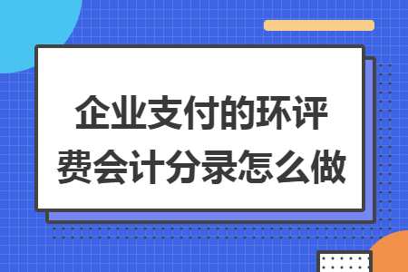 企业支付的环评费会计分录怎么做 企业支付的环评费会计分录怎么做