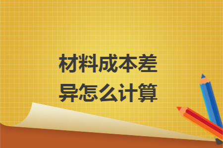 材料成本差异怎么计算 材料成本差异怎么计算