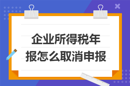 企业所得税年报怎么取消申报