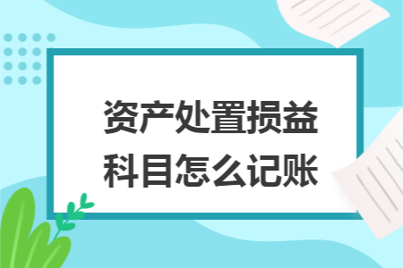 资产处置损益科目怎么记账 资产处置损益科目怎么记账
