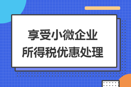 享受小微企业所得税优惠处理 享受小微企业所得税优惠处理
