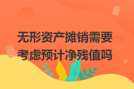 无形资产摊销需要考虑预计净残值吗 无形资产摊销需要考虑预计净残值吗