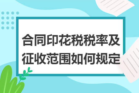 合同印花税税率及征收范围如何规定