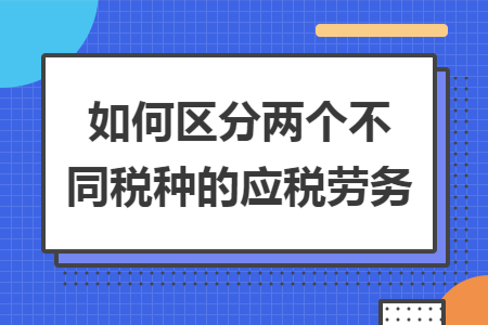 如何区分两个不同税种的应税劳务 如何区分两个不同税种的应税劳务