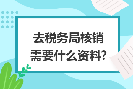 去税务局核销需要什么资料?