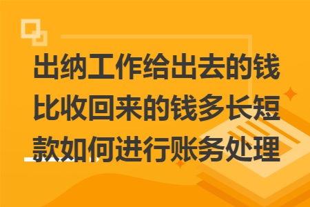 出纳工作给出去的钱比收回来的钱多长短款如何进行账务处理