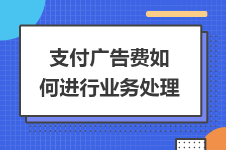支付广告费如何进行业务处理 支付广告费如何进行业务处理