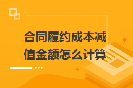 合同履约成本减值金额怎么计算 合同履约成本减值金额怎么计算