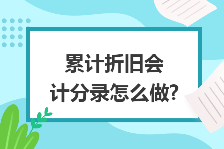 累计折旧会计分录怎么做? 累计折旧会计分录怎么做?