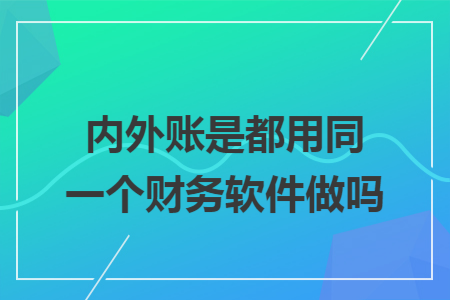 内外账是都用同一个财务软件做吗 内外账是都用同一个财务软件做吗