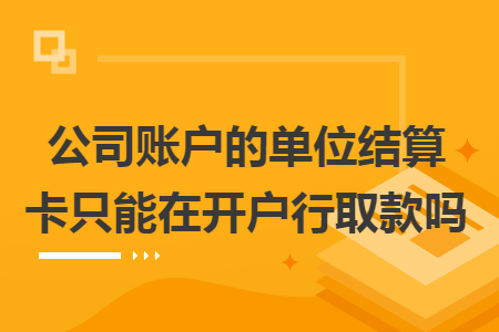 公司账户的单位结算卡只能在开户行取款吗