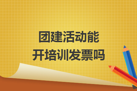 团建活动能开培训发票吗