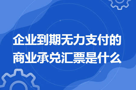 企业到期无力支付的商业承兑汇票是什么