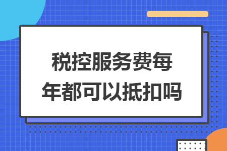 税控服务费每年都可以抵扣吗 税控服务费每年都可以抵扣吗