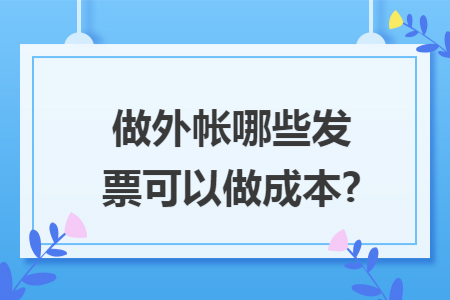 做外帐哪些发票可以做成本? 做外帐哪些发票可以做成本?